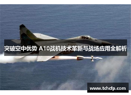 突破空中优势 A10战机技术革新与战场应用全解析 突破空中优势 A10战机技术革新与战场应用全解析