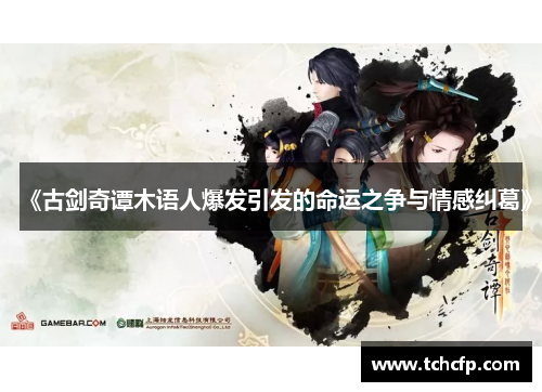 《古剑奇谭木语人爆发引发的命运之争与情感纠葛》 《古剑奇谭木语人爆发引发的命运之争与情感纠葛》